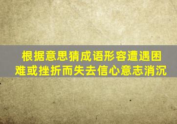 根据意思猜成语形容遭遇困难或挫折而失去信心意志消沉