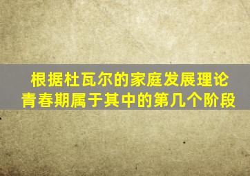 根据杜瓦尔的家庭发展理论青春期属于其中的第几个阶段