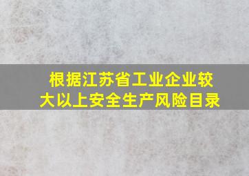 根据江苏省工业企业较大以上安全生产风险目录