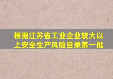 根据江苏省工业企业较大以上安全生产风险目录第一批