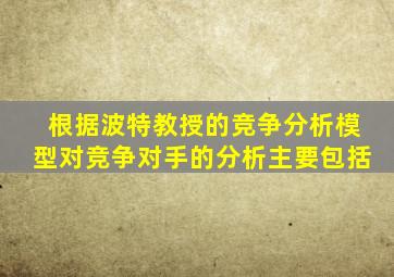 根据波特教授的竞争分析模型对竞争对手的分析主要包括