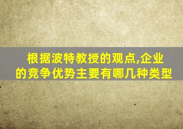 根据波特教授的观点,企业的竞争优势主要有哪几种类型