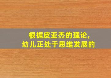 根据皮亚杰的理论,幼儿正处于思维发展的