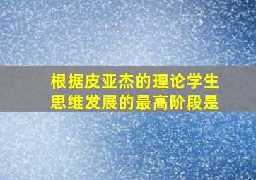 根据皮亚杰的理论学生思维发展的最高阶段是