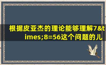 根据皮亚杰的理论能够理解7×8=56这个问题的儿童属于