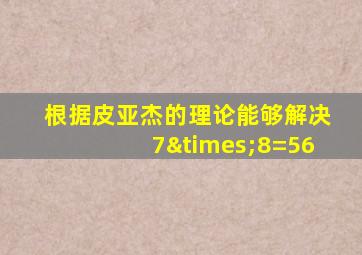 根据皮亚杰的理论能够解决7×8=56