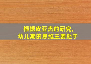 根据皮亚杰的研究,幼儿期的思维主要处于