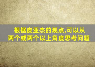 根据皮亚杰的观点,可以从两个或两个以上角度思考问题