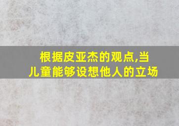 根据皮亚杰的观点,当儿童能够设想他人的立场