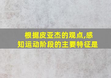 根据皮亚杰的观点,感知运动阶段的主要特征是