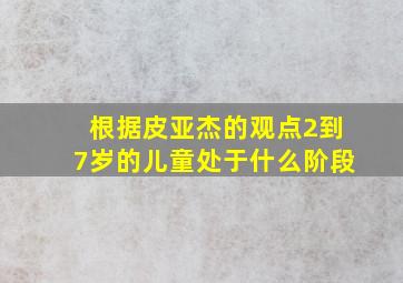 根据皮亚杰的观点2到7岁的儿童处于什么阶段