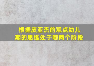 根据皮亚杰的观点幼儿期的思维处于哪两个阶段