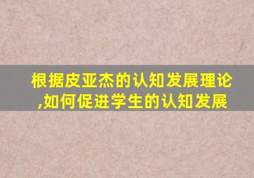 根据皮亚杰的认知发展理论,如何促进学生的认知发展