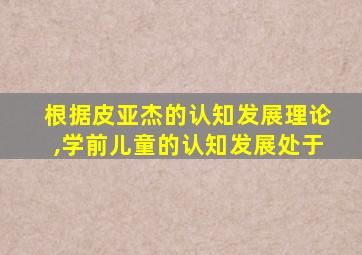 根据皮亚杰的认知发展理论,学前儿童的认知发展处于