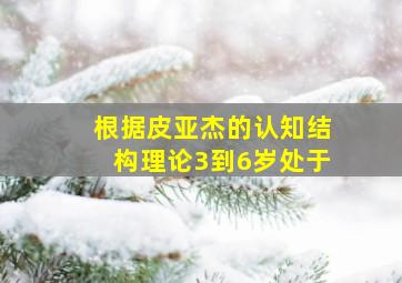 根据皮亚杰的认知结构理论3到6岁处于