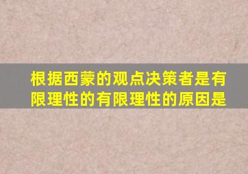 根据西蒙的观点决策者是有限理性的有限理性的原因是