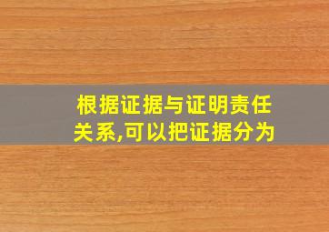 根据证据与证明责任关系,可以把证据分为