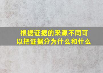 根据证据的来源不同可以把证据分为什么和什么