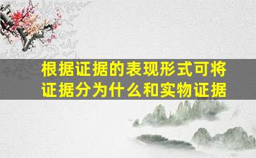 根据证据的表现形式可将证据分为什么和实物证据