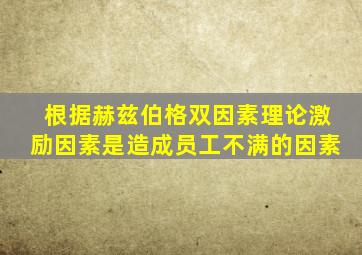 根据赫兹伯格双因素理论激励因素是造成员工不满的因素