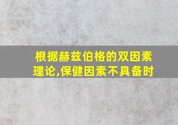 根据赫兹伯格的双因素理论,保健因素不具备时