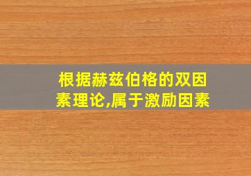 根据赫兹伯格的双因素理论,属于激励因素