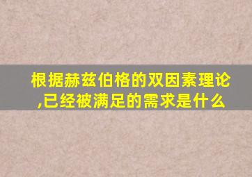 根据赫兹伯格的双因素理论,已经被满足的需求是什么