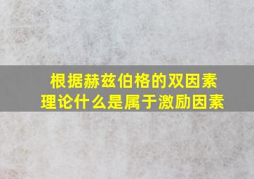 根据赫兹伯格的双因素理论什么是属于激励因素