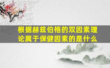 根据赫兹伯格的双因素理论属于保健因素的是什么