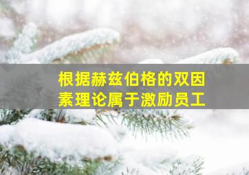 根据赫兹伯格的双因素理论属于激励员工