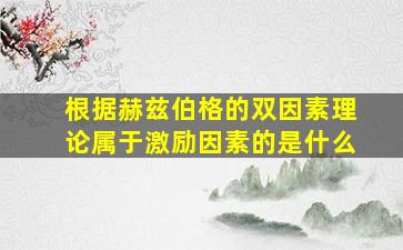 根据赫兹伯格的双因素理论属于激励因素的是什么