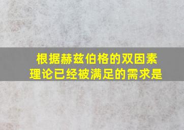 根据赫兹伯格的双因素理论已经被满足的需求是