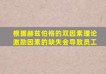 根据赫兹伯格的双因素理论激励因素的缺失会导致员工