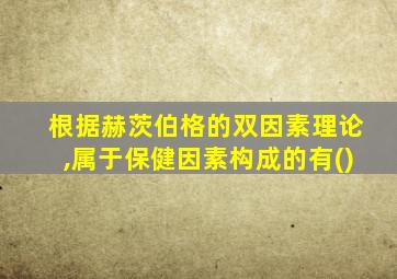 根据赫茨伯格的双因素理论,属于保健因素构成的有()