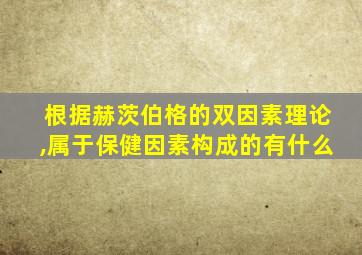 根据赫茨伯格的双因素理论,属于保健因素构成的有什么