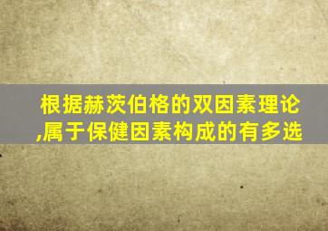 根据赫茨伯格的双因素理论,属于保健因素构成的有多选