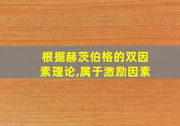 根据赫茨伯格的双因素理论,属于激励因素