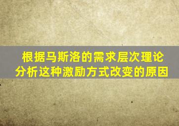 根据马斯洛的需求层次理论分析这种激励方式改变的原因