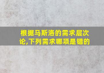 根据马斯洛的需求层次论,下列需求哪项是错的