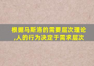 根据马斯洛的需要层次理论,人的行为决定于需求层次