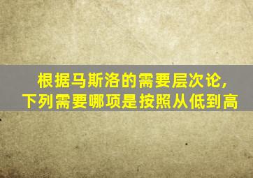 根据马斯洛的需要层次论,下列需要哪项是按照从低到高