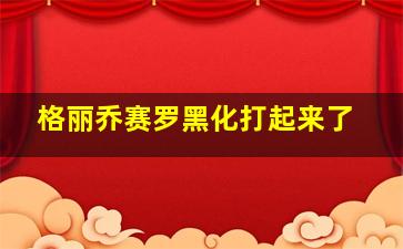 格丽乔赛罗黑化打起来了