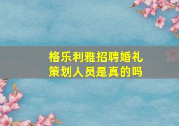 格乐利雅招聘婚礼策划人员是真的吗