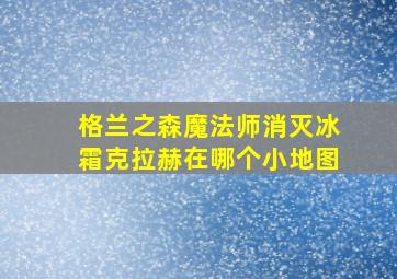 格兰之森魔法师消灭冰霜克拉赫在哪个小地图