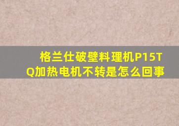 格兰仕破壁料理机P15TQ加热电机不转是怎么回事