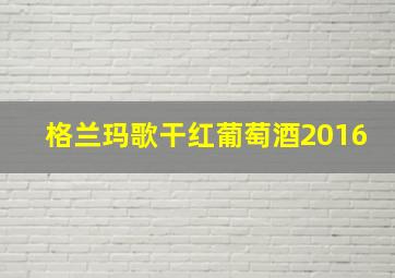 格兰玛歌干红葡萄酒2016