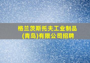 格兰茨斯托夫工业制品(青岛)有限公司招聘