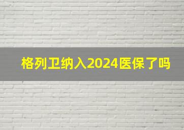 格列卫纳入2024医保了吗