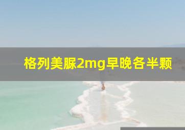 格列美脲2mg早晚各半颗