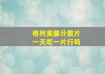 格列美脲分散片一天吃一片行吗